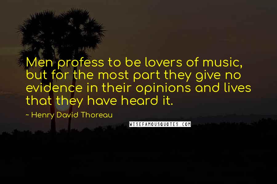 Henry David Thoreau Quotes: Men profess to be lovers of music, but for the most part they give no evidence in their opinions and lives that they have heard it.