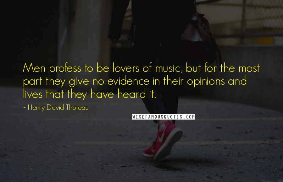 Henry David Thoreau Quotes: Men profess to be lovers of music, but for the most part they give no evidence in their opinions and lives that they have heard it.