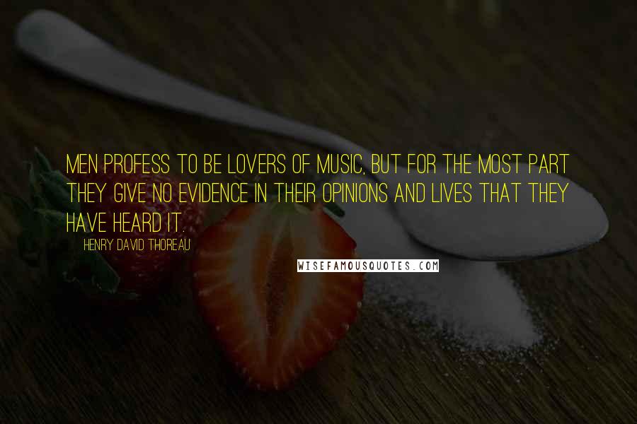 Henry David Thoreau Quotes: Men profess to be lovers of music, but for the most part they give no evidence in their opinions and lives that they have heard it.