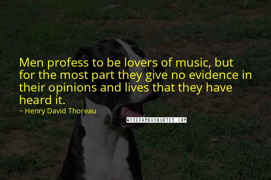 Henry David Thoreau Quotes: Men profess to be lovers of music, but for the most part they give no evidence in their opinions and lives that they have heard it.