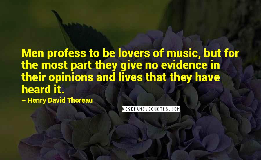 Henry David Thoreau Quotes: Men profess to be lovers of music, but for the most part they give no evidence in their opinions and lives that they have heard it.