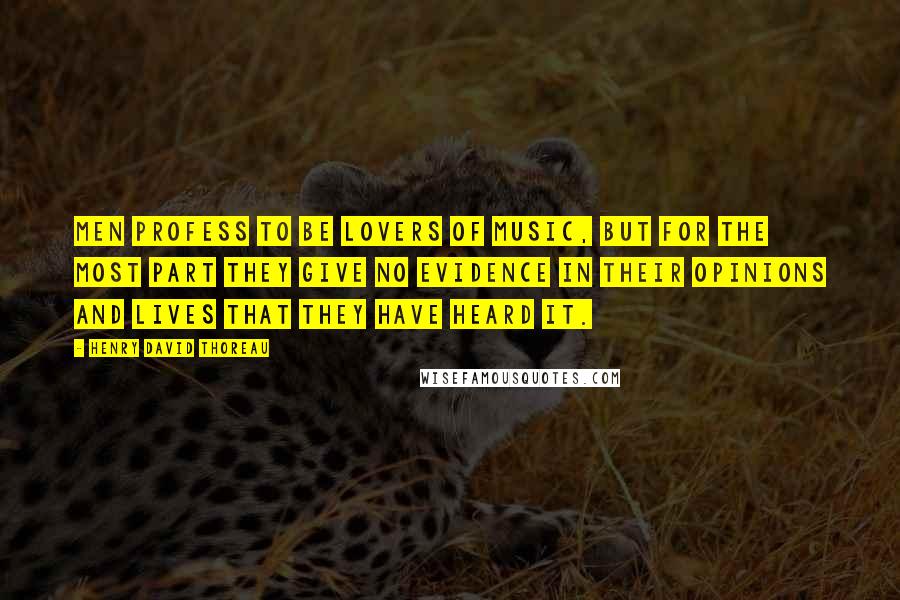 Henry David Thoreau Quotes: Men profess to be lovers of music, but for the most part they give no evidence in their opinions and lives that they have heard it.