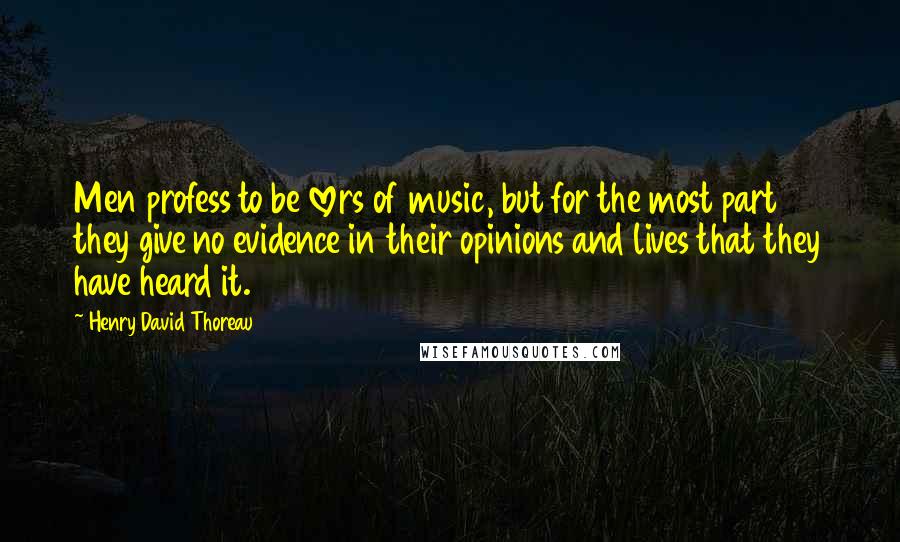 Henry David Thoreau Quotes: Men profess to be lovers of music, but for the most part they give no evidence in their opinions and lives that they have heard it.