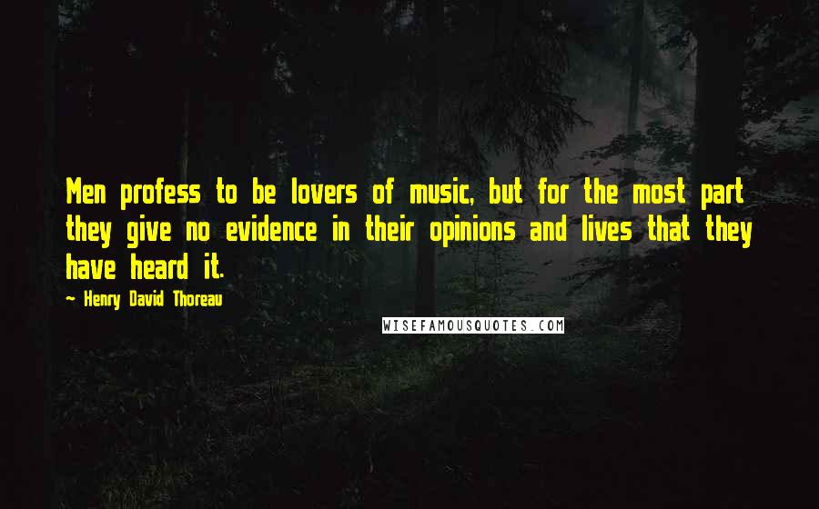 Henry David Thoreau Quotes: Men profess to be lovers of music, but for the most part they give no evidence in their opinions and lives that they have heard it.