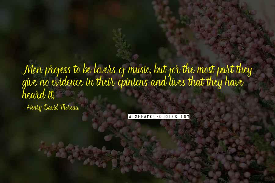 Henry David Thoreau Quotes: Men profess to be lovers of music, but for the most part they give no evidence in their opinions and lives that they have heard it.