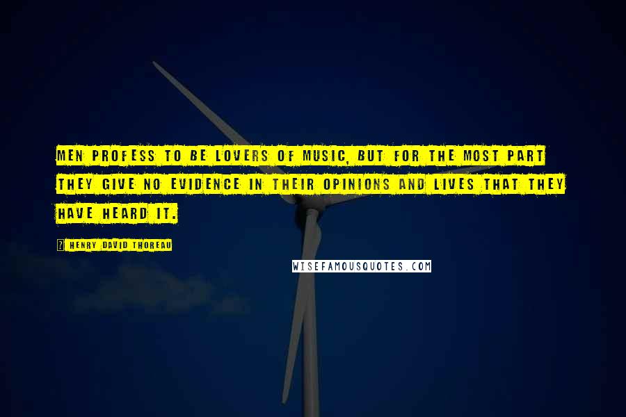 Henry David Thoreau Quotes: Men profess to be lovers of music, but for the most part they give no evidence in their opinions and lives that they have heard it.