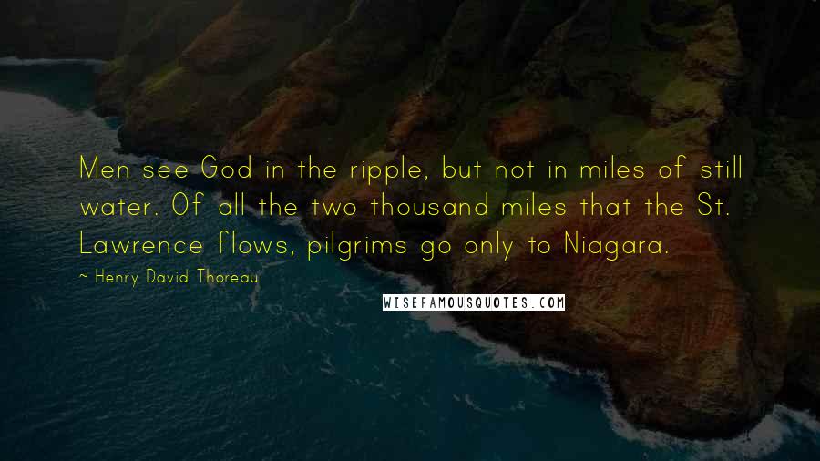 Henry David Thoreau Quotes: Men see God in the ripple, but not in miles of still water. Of all the two thousand miles that the St. Lawrence flows, pilgrims go only to Niagara.