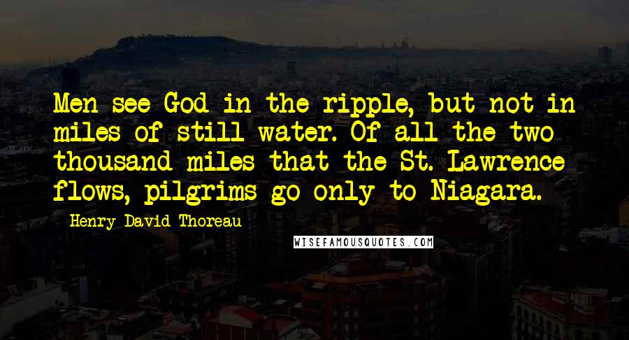 Henry David Thoreau Quotes: Men see God in the ripple, but not in miles of still water. Of all the two thousand miles that the St. Lawrence flows, pilgrims go only to Niagara.