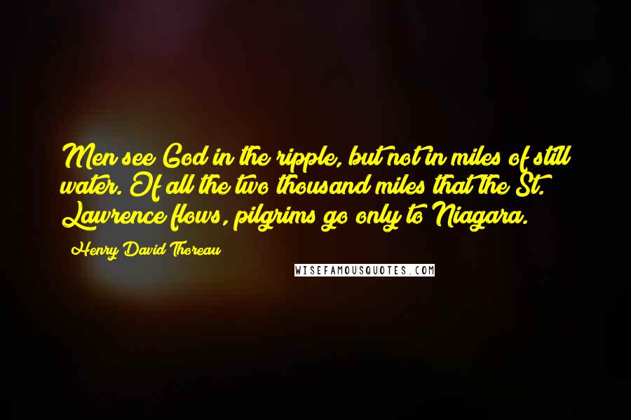 Henry David Thoreau Quotes: Men see God in the ripple, but not in miles of still water. Of all the two thousand miles that the St. Lawrence flows, pilgrims go only to Niagara.