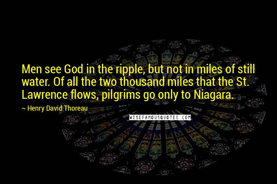 Henry David Thoreau Quotes: Men see God in the ripple, but not in miles of still water. Of all the two thousand miles that the St. Lawrence flows, pilgrims go only to Niagara.