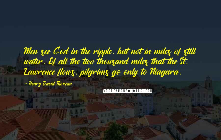 Henry David Thoreau Quotes: Men see God in the ripple, but not in miles of still water. Of all the two thousand miles that the St. Lawrence flows, pilgrims go only to Niagara.