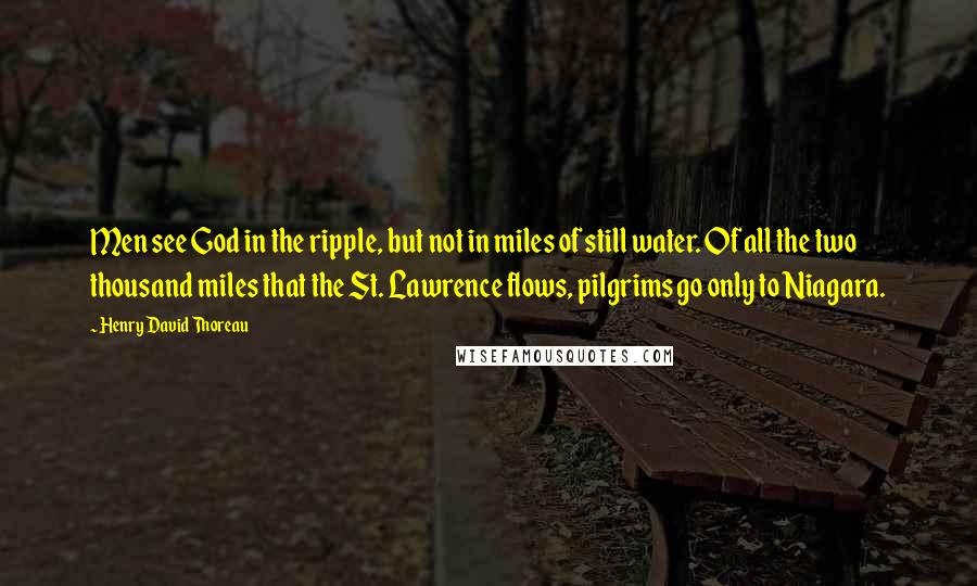 Henry David Thoreau Quotes: Men see God in the ripple, but not in miles of still water. Of all the two thousand miles that the St. Lawrence flows, pilgrims go only to Niagara.