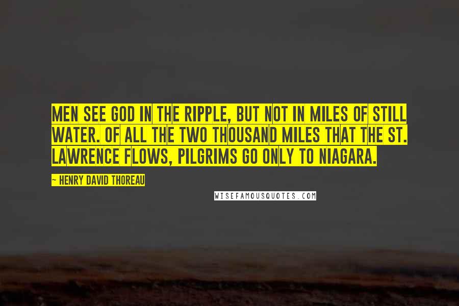 Henry David Thoreau Quotes: Men see God in the ripple, but not in miles of still water. Of all the two thousand miles that the St. Lawrence flows, pilgrims go only to Niagara.