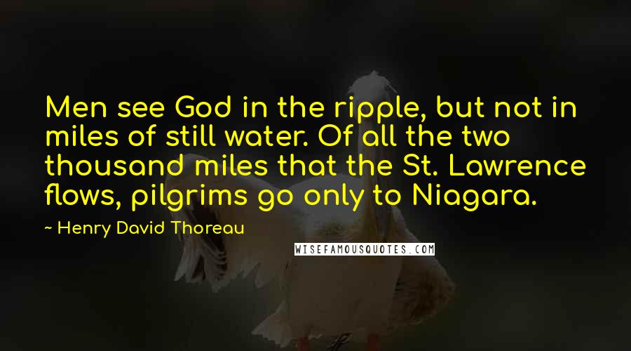 Henry David Thoreau Quotes: Men see God in the ripple, but not in miles of still water. Of all the two thousand miles that the St. Lawrence flows, pilgrims go only to Niagara.