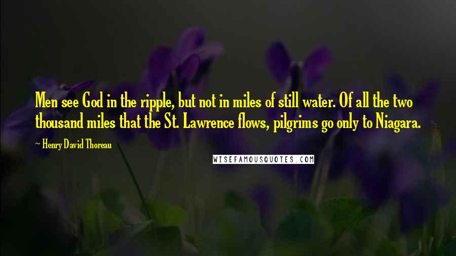 Henry David Thoreau Quotes: Men see God in the ripple, but not in miles of still water. Of all the two thousand miles that the St. Lawrence flows, pilgrims go only to Niagara.