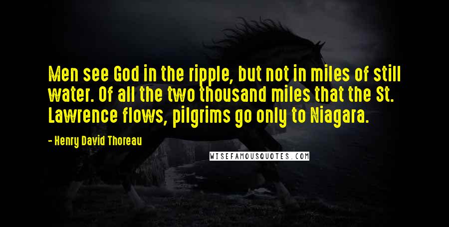 Henry David Thoreau Quotes: Men see God in the ripple, but not in miles of still water. Of all the two thousand miles that the St. Lawrence flows, pilgrims go only to Niagara.