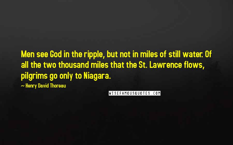 Henry David Thoreau Quotes: Men see God in the ripple, but not in miles of still water. Of all the two thousand miles that the St. Lawrence flows, pilgrims go only to Niagara.