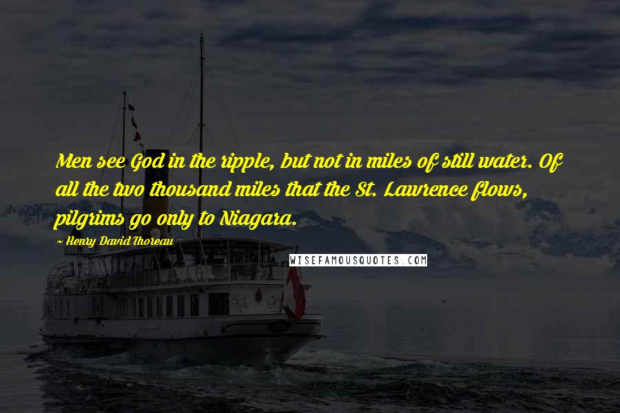 Henry David Thoreau Quotes: Men see God in the ripple, but not in miles of still water. Of all the two thousand miles that the St. Lawrence flows, pilgrims go only to Niagara.