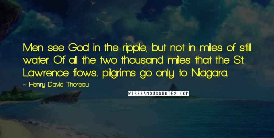 Henry David Thoreau Quotes: Men see God in the ripple, but not in miles of still water. Of all the two thousand miles that the St. Lawrence flows, pilgrims go only to Niagara.