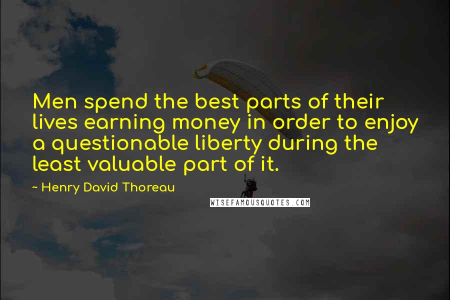 Henry David Thoreau Quotes: Men spend the best parts of their lives earning money in order to enjoy a questionable liberty during the least valuable part of it.