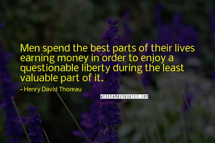 Henry David Thoreau Quotes: Men spend the best parts of their lives earning money in order to enjoy a questionable liberty during the least valuable part of it.