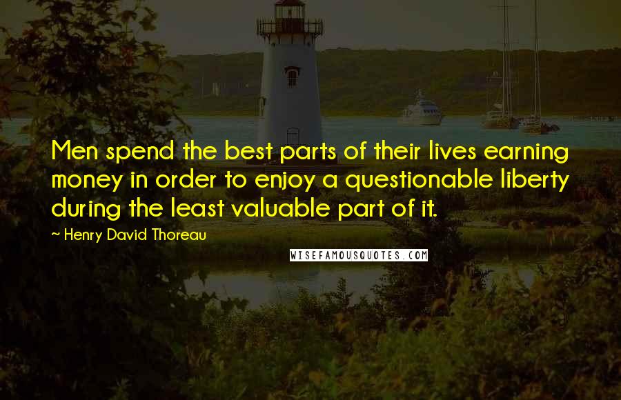 Henry David Thoreau Quotes: Men spend the best parts of their lives earning money in order to enjoy a questionable liberty during the least valuable part of it.