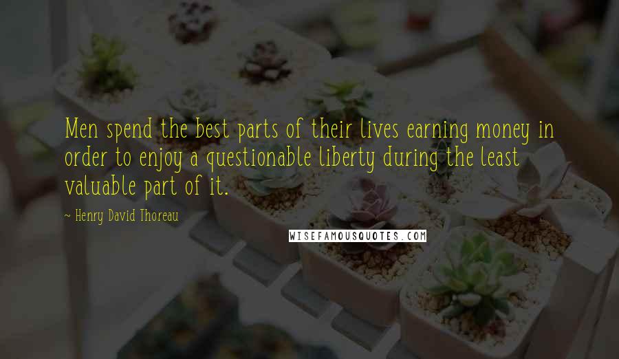 Henry David Thoreau Quotes: Men spend the best parts of their lives earning money in order to enjoy a questionable liberty during the least valuable part of it.