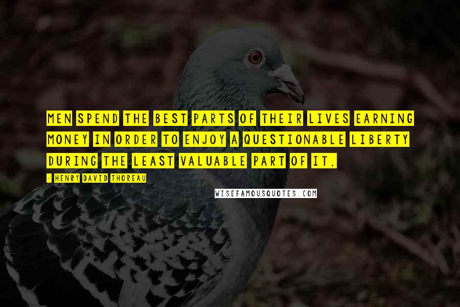 Henry David Thoreau Quotes: Men spend the best parts of their lives earning money in order to enjoy a questionable liberty during the least valuable part of it.
