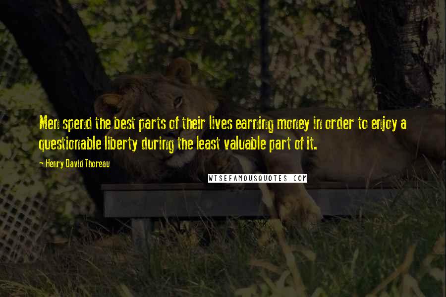 Henry David Thoreau Quotes: Men spend the best parts of their lives earning money in order to enjoy a questionable liberty during the least valuable part of it.