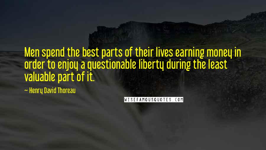 Henry David Thoreau Quotes: Men spend the best parts of their lives earning money in order to enjoy a questionable liberty during the least valuable part of it.