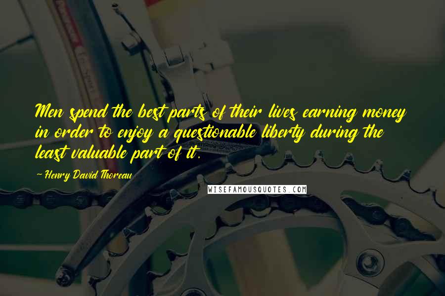 Henry David Thoreau Quotes: Men spend the best parts of their lives earning money in order to enjoy a questionable liberty during the least valuable part of it.