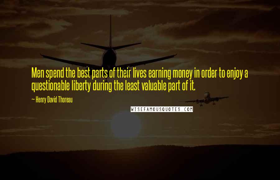 Henry David Thoreau Quotes: Men spend the best parts of their lives earning money in order to enjoy a questionable liberty during the least valuable part of it.