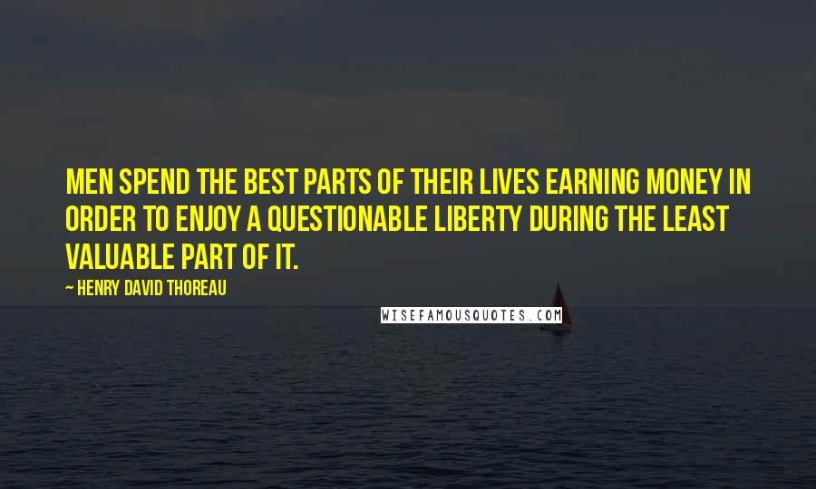 Henry David Thoreau Quotes: Men spend the best parts of their lives earning money in order to enjoy a questionable liberty during the least valuable part of it.
