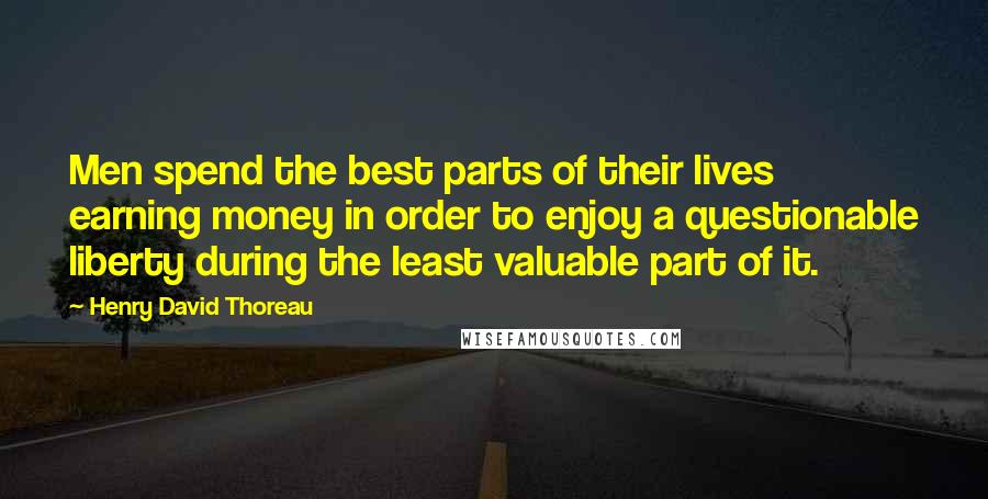 Henry David Thoreau Quotes: Men spend the best parts of their lives earning money in order to enjoy a questionable liberty during the least valuable part of it.
