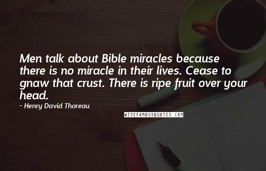 Henry David Thoreau Quotes: Men talk about Bible miracles because there is no miracle in their lives. Cease to gnaw that crust. There is ripe fruit over your head.