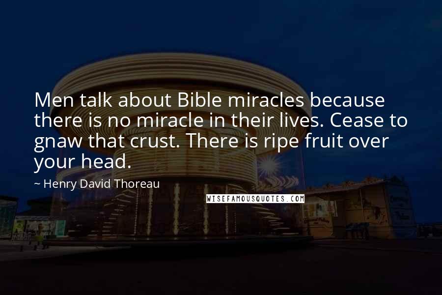 Henry David Thoreau Quotes: Men talk about Bible miracles because there is no miracle in their lives. Cease to gnaw that crust. There is ripe fruit over your head.