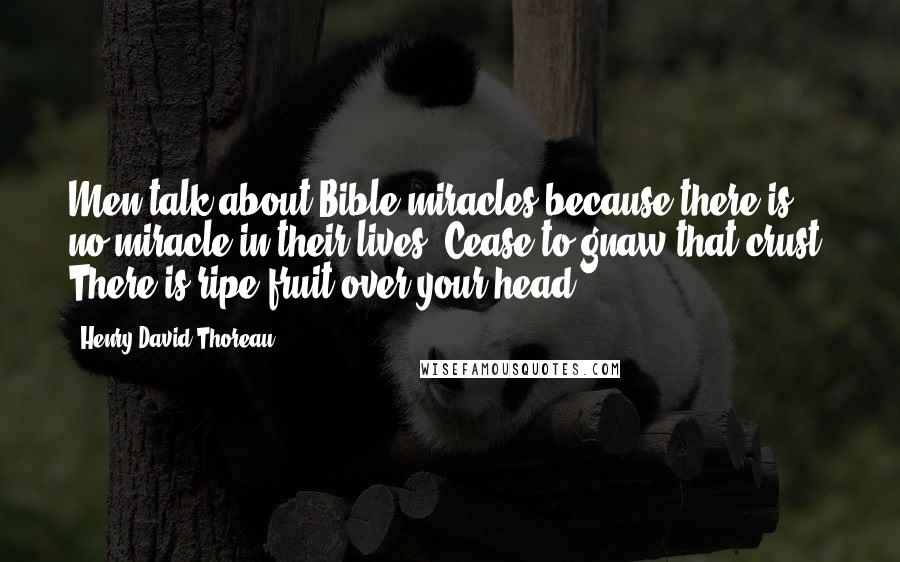 Henry David Thoreau Quotes: Men talk about Bible miracles because there is no miracle in their lives. Cease to gnaw that crust. There is ripe fruit over your head.