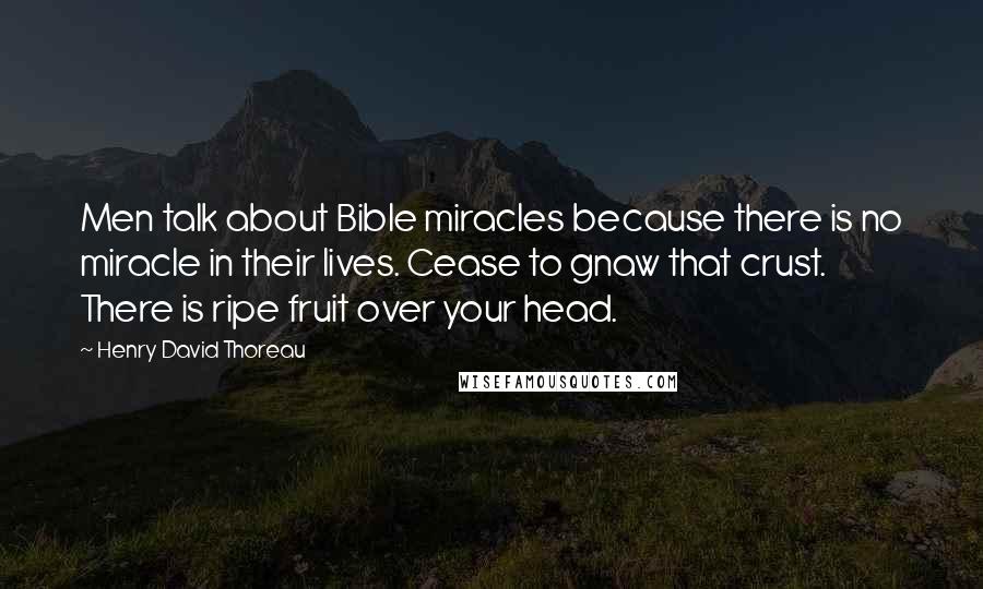 Henry David Thoreau Quotes: Men talk about Bible miracles because there is no miracle in their lives. Cease to gnaw that crust. There is ripe fruit over your head.