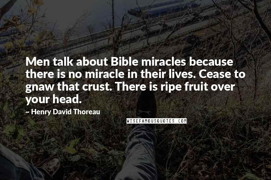 Henry David Thoreau Quotes: Men talk about Bible miracles because there is no miracle in their lives. Cease to gnaw that crust. There is ripe fruit over your head.