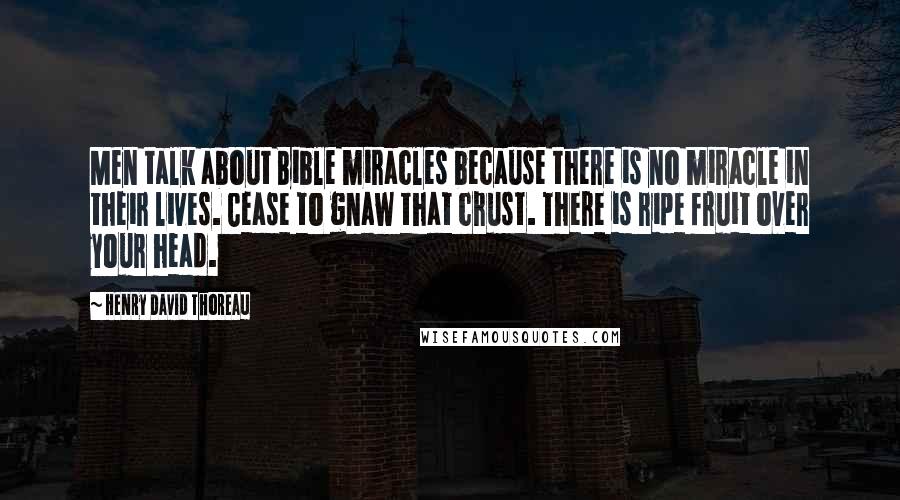 Henry David Thoreau Quotes: Men talk about Bible miracles because there is no miracle in their lives. Cease to gnaw that crust. There is ripe fruit over your head.