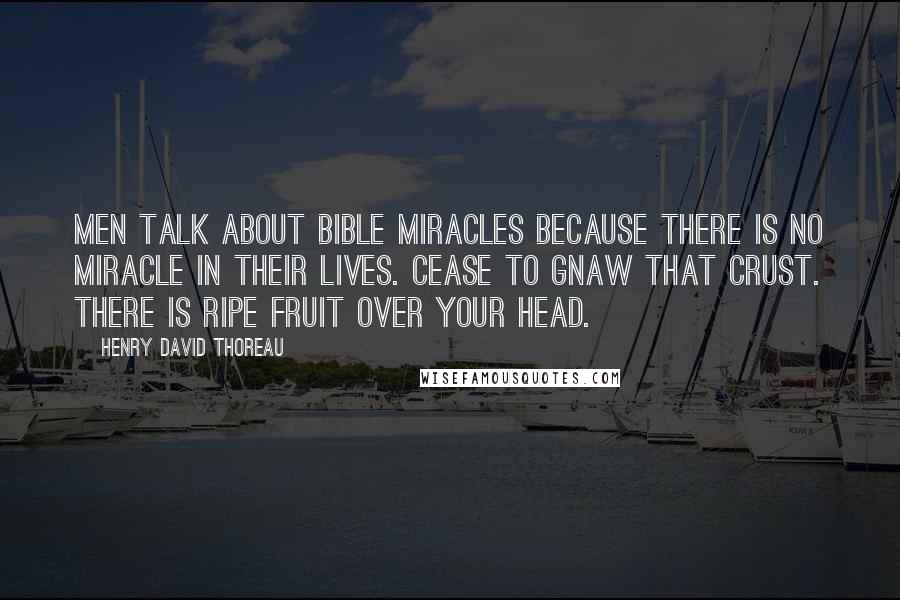 Henry David Thoreau Quotes: Men talk about Bible miracles because there is no miracle in their lives. Cease to gnaw that crust. There is ripe fruit over your head.