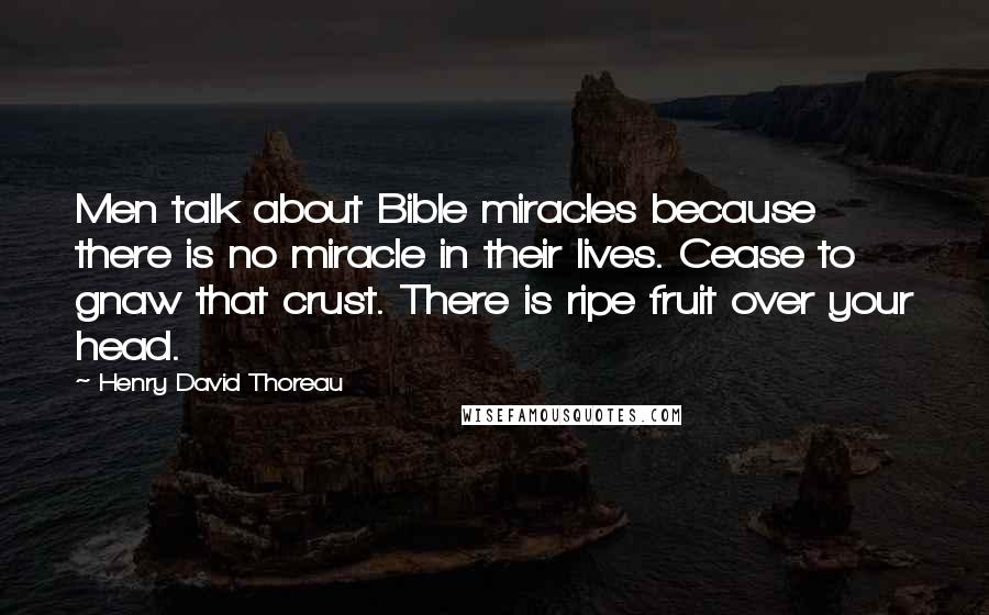 Henry David Thoreau Quotes: Men talk about Bible miracles because there is no miracle in their lives. Cease to gnaw that crust. There is ripe fruit over your head.