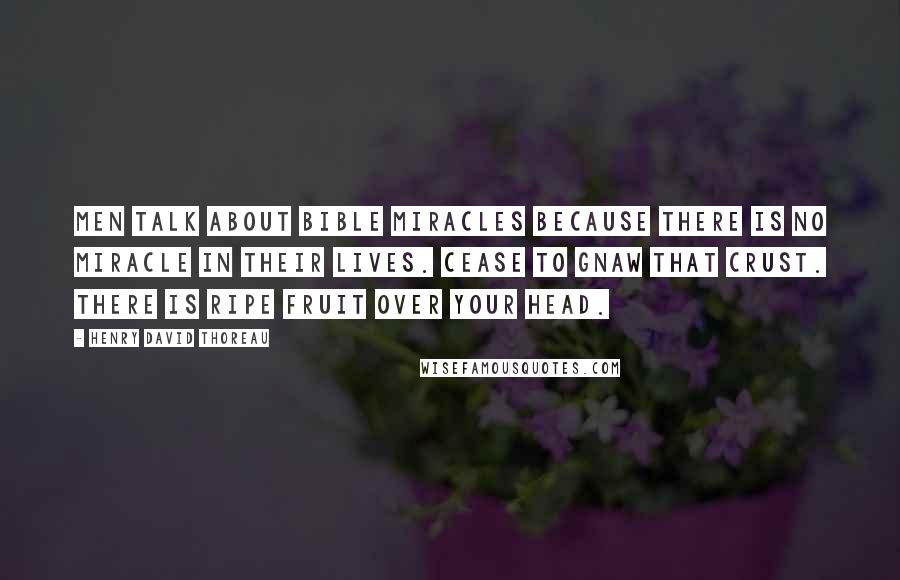 Henry David Thoreau Quotes: Men talk about Bible miracles because there is no miracle in their lives. Cease to gnaw that crust. There is ripe fruit over your head.