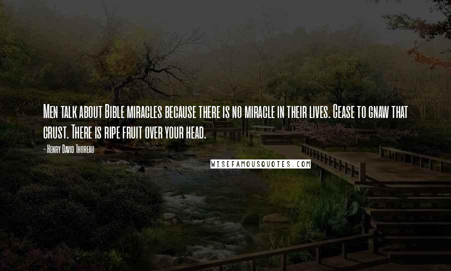 Henry David Thoreau Quotes: Men talk about Bible miracles because there is no miracle in their lives. Cease to gnaw that crust. There is ripe fruit over your head.