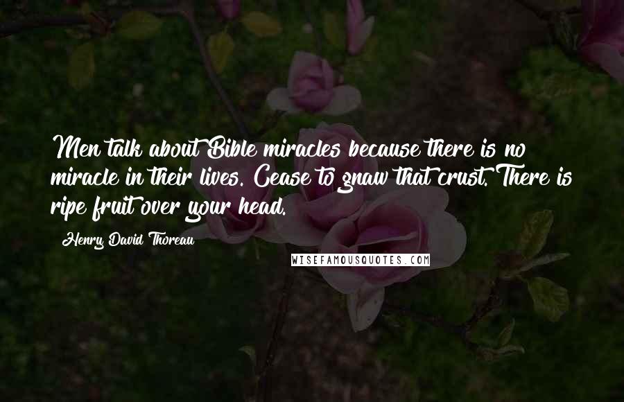 Henry David Thoreau Quotes: Men talk about Bible miracles because there is no miracle in their lives. Cease to gnaw that crust. There is ripe fruit over your head.