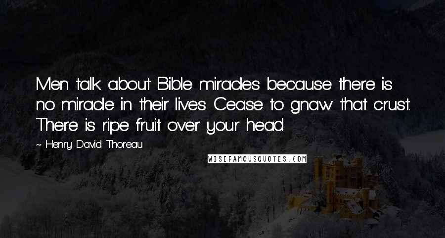 Henry David Thoreau Quotes: Men talk about Bible miracles because there is no miracle in their lives. Cease to gnaw that crust. There is ripe fruit over your head.