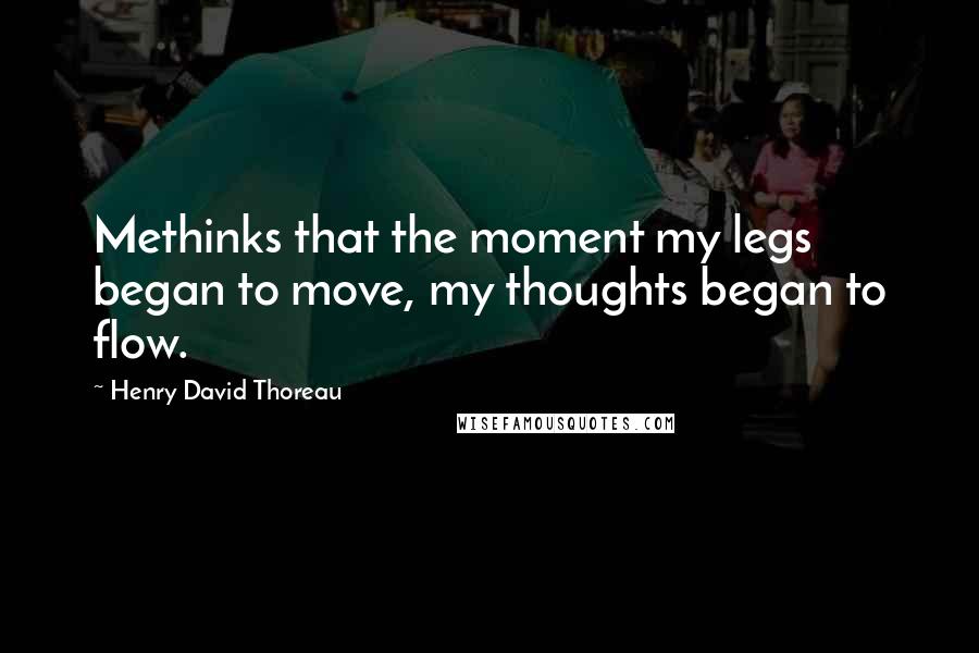 Henry David Thoreau Quotes: Methinks that the moment my legs began to move, my thoughts began to flow.