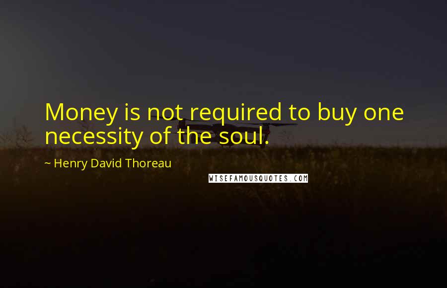Henry David Thoreau Quotes: Money is not required to buy one necessity of the soul.