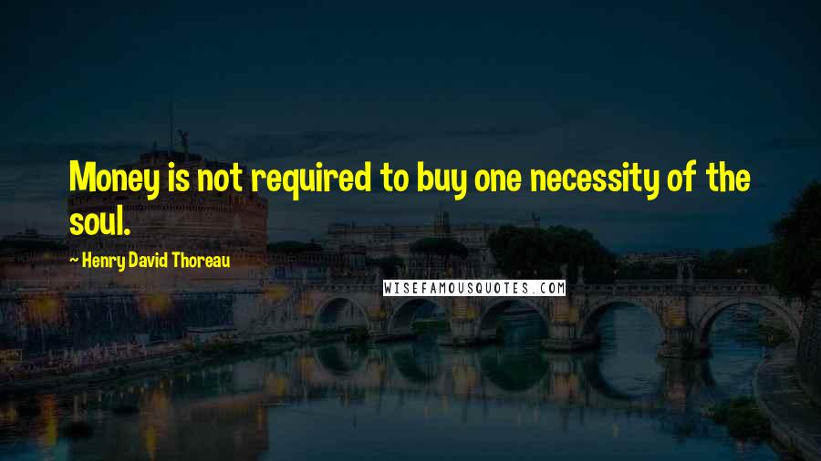 Henry David Thoreau Quotes: Money is not required to buy one necessity of the soul.