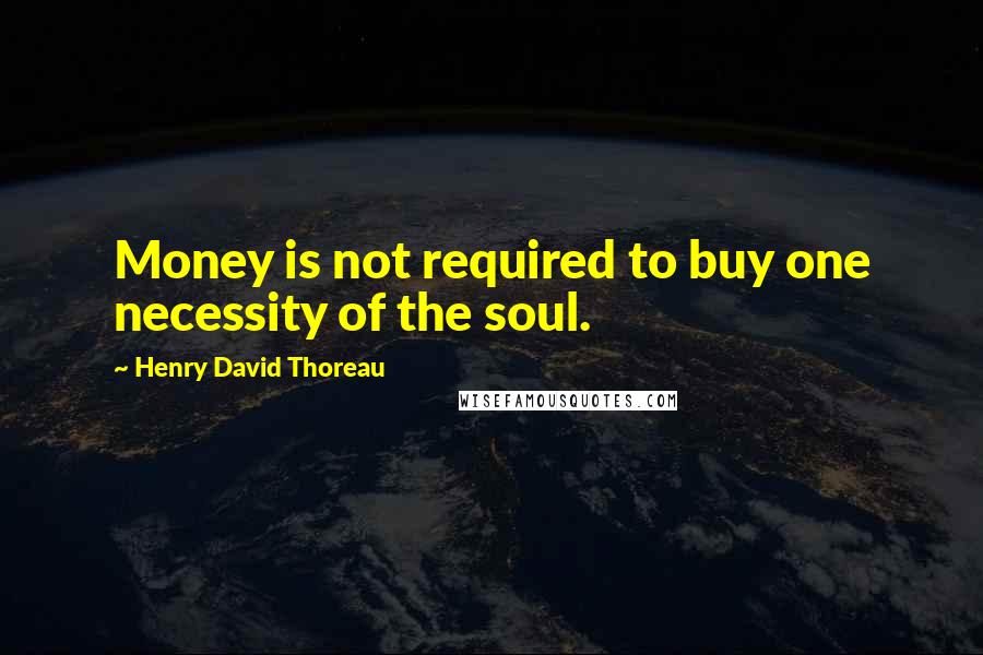 Henry David Thoreau Quotes: Money is not required to buy one necessity of the soul.